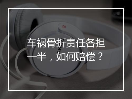 车祸骨折责任各担一半，如何赔偿？
