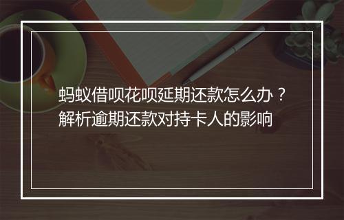 蚂蚁借呗花呗延期还款怎么办？解析逾期还款对持卡人的影响