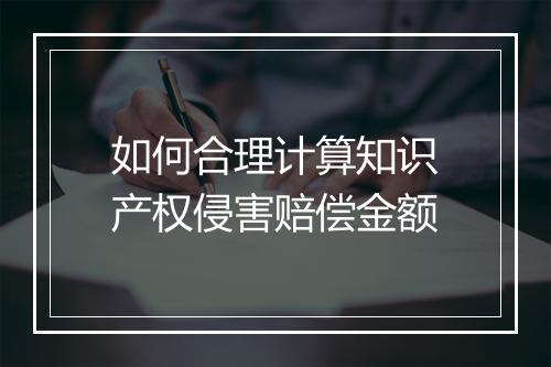 如何合理计算知识产权侵害赔偿金额