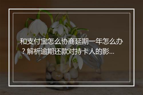 和支付宝怎么协商延期一年怎么办？解析逾期还款对持卡人的影响