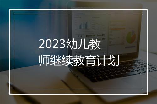2023幼儿教师继续教育计划