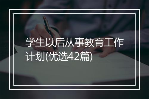 学生以后从事教育工作计划(优选42篇)