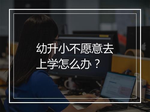 幼升小不愿意去上学怎么办？