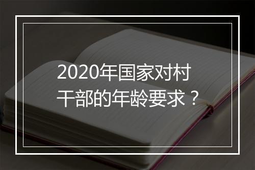 2020年国家对村干部的年龄要求？