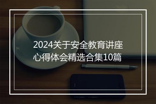 2024关于安全教育讲座心得体会精选合集10篇