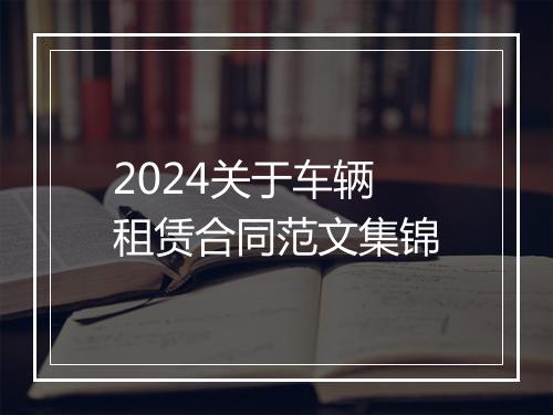 2024关于车辆租赁合同范文集锦