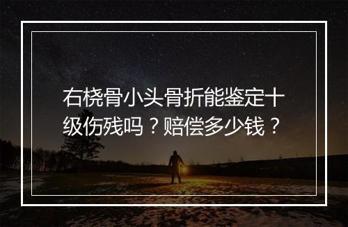 右桡骨小头骨折能鉴定十级伤残吗？赔偿多少钱？