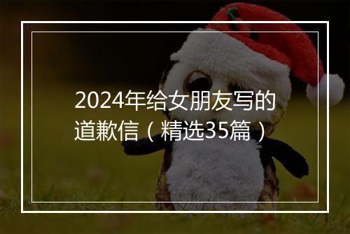 2024年给女朋友写的道歉信（精选35篇）