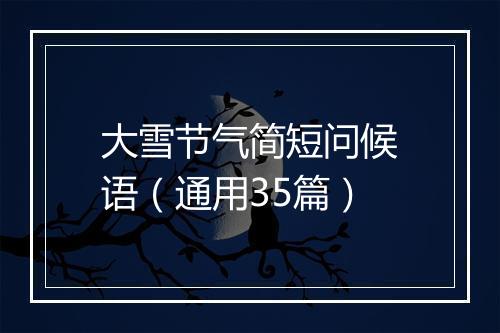 大雪节气简短问候语（通用35篇）