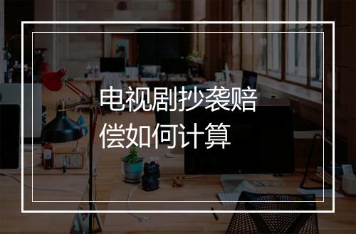 电视剧抄袭赔偿如何计算