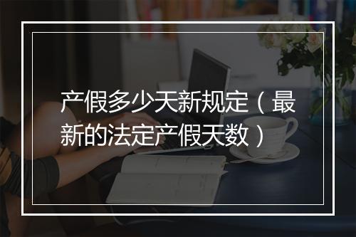 产假多少天新规定（最新的法定产假天数）