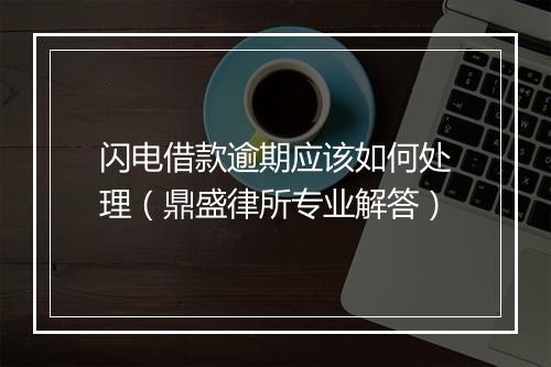 闪电借款逾期应该如何处理（鼎盛律所专业解答）