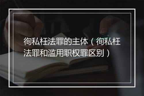 徇私枉法罪的主体（徇私枉法罪和滥用职权罪区别）