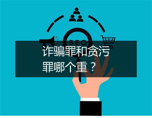诈骗罪和贪污罪哪个重？