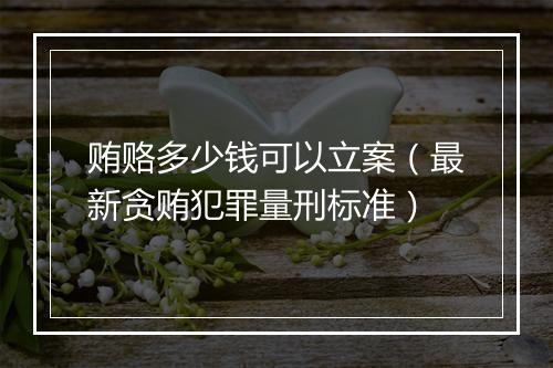 贿赂多少钱可以立案（最新贪贿犯罪量刑标准）