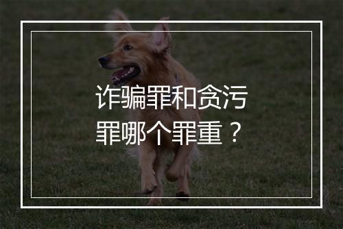 诈骗罪和贪污罪哪个罪重？