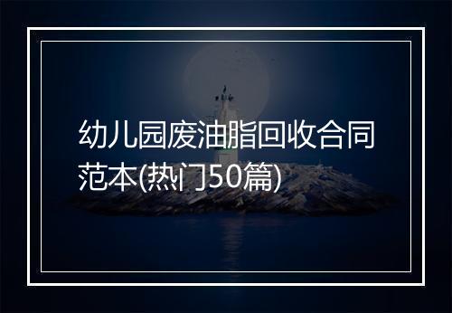 幼儿园废油脂回收合同范本(热门50篇)