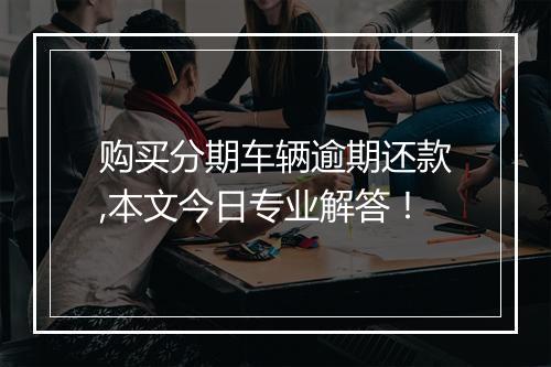 购买分期车辆逾期还款,本文今日专业解答！