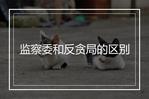 监察委和反贪局的区别