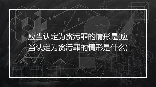 应当认定为贪污罪的情形是(应当认定为贪污罪的情形是什么)