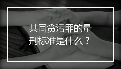共同贪污罪的量刑标准是什么？