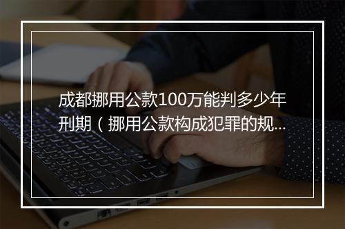 成都挪用公款100万能判多少年刑期（挪用公款构成犯罪的规定）