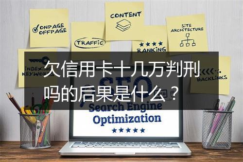 欠信用卡十几万判刑吗的后果是什么？