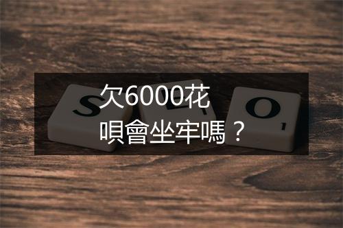 欠6000花唄會坐牢嗎？