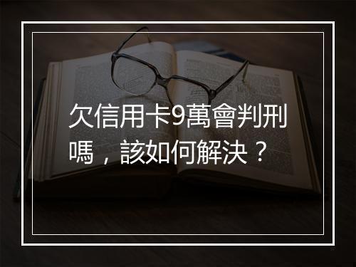 欠信用卡9萬會判刑嗎，該如何解決？