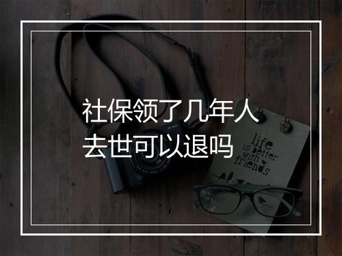 社保领了几年人去世可以退吗