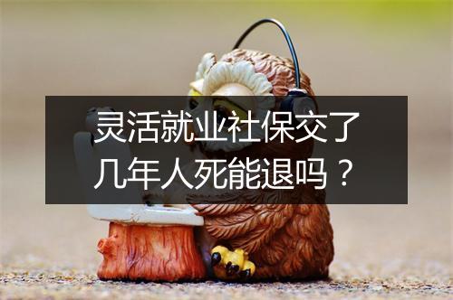 灵活就业社保交了几年人死能退吗？