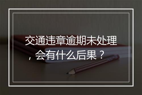 交通违章逾期未处理，会有什么后果？