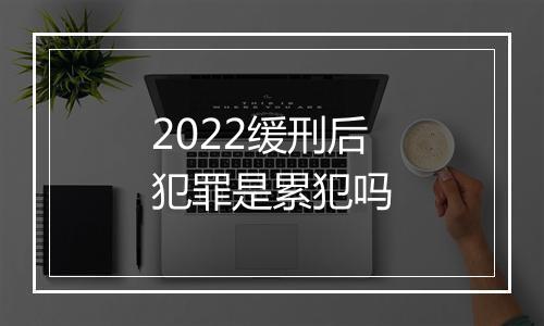 2022缓刑后犯罪是累犯吗