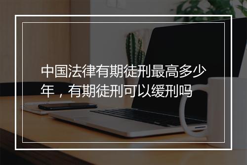 中国法律有期徒刑最高多少年，有期徒刑可以缓刑吗