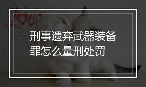 刑事遗弃武器装备罪怎么量刑处罚