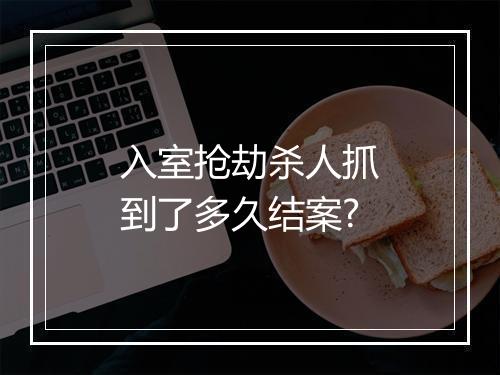 入室抢劫杀人抓到了多久结案?