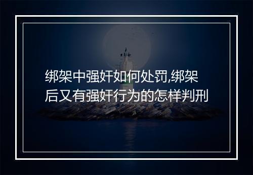 绑架中强奸如何处罚,绑架后又有强奸行为的怎样判刑