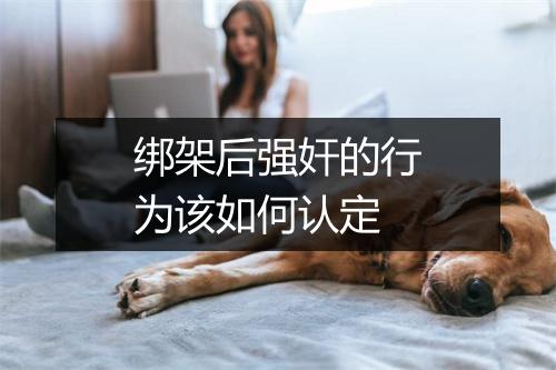 绑架后强奸的行为该如何认定