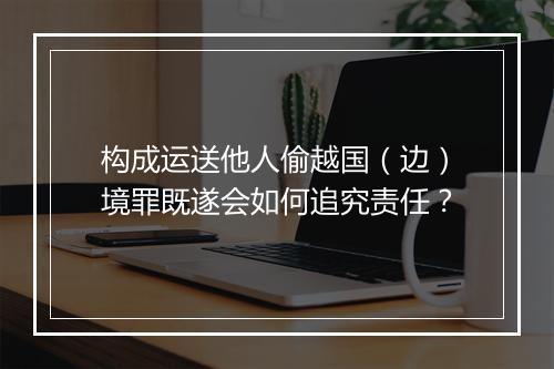 构成运送他人偷越国（边）境罪既遂会如何追究责任？
