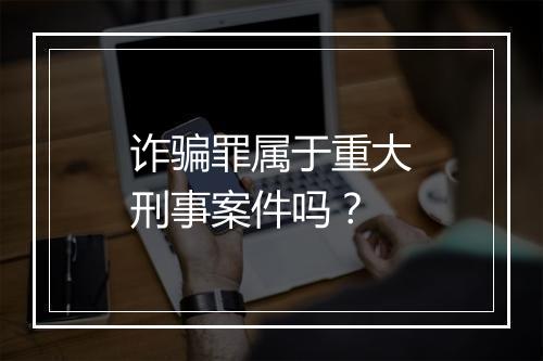 诈骗罪属于重大刑事案件吗？