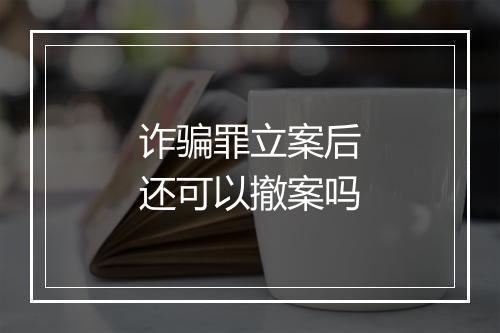诈骗罪立案后还可以撤案吗