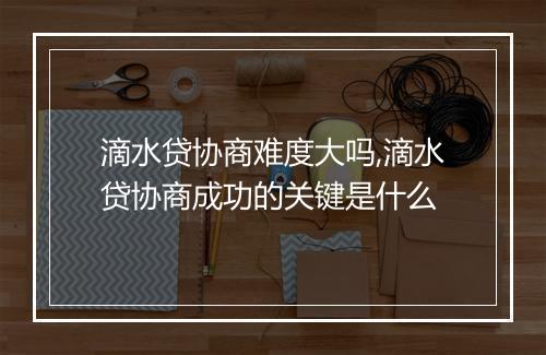滴水贷协商难度大吗,滴水贷协商成功的关键是什么