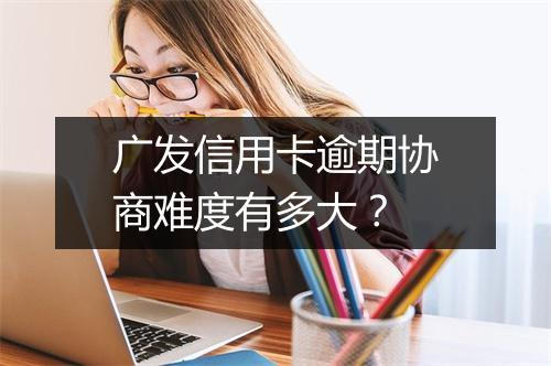 广发信用卡逾期协商难度有多大？