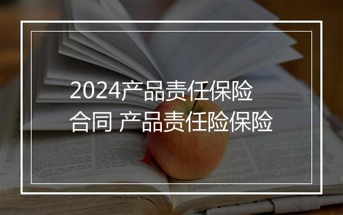 2024产品责任保险合同 产品责任险保险