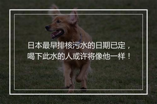日本最早排核污水的日期已定，喝下此水的人或许将像他一样！