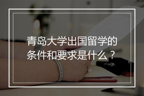 青岛大学出国留学的条件和要求是什么？