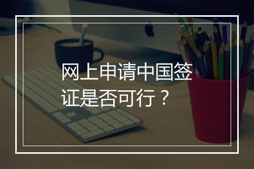 网上申请中国签证是否可行？
