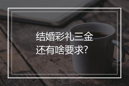 结婚彩礼三金还有啥要求?