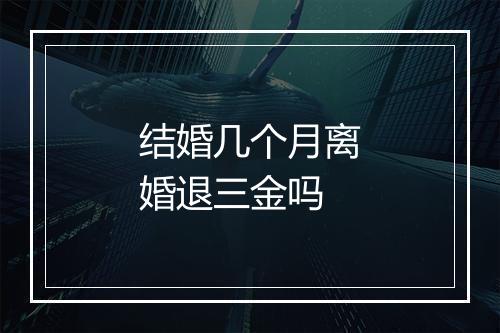 结婚几个月离婚退三金吗