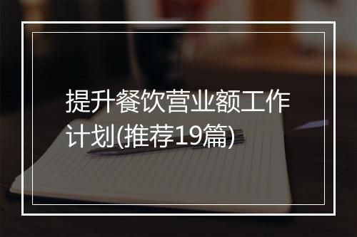 提升餐饮营业额工作计划(推荐19篇)